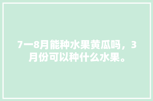 7一8月能种水果黄瓜吗，3月份可以种什么水果。 蔬菜种植