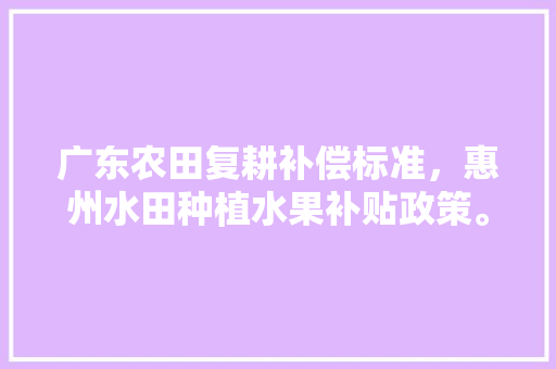 广东农田复耕补偿标准，惠州水田种植水果补贴政策。 家禽养殖