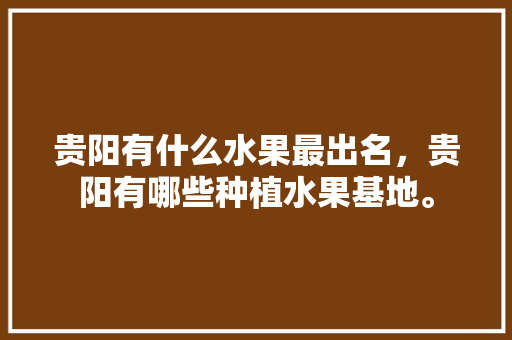 贵阳有什么水果最出名，贵阳有哪些种植水果基地。 土壤施肥