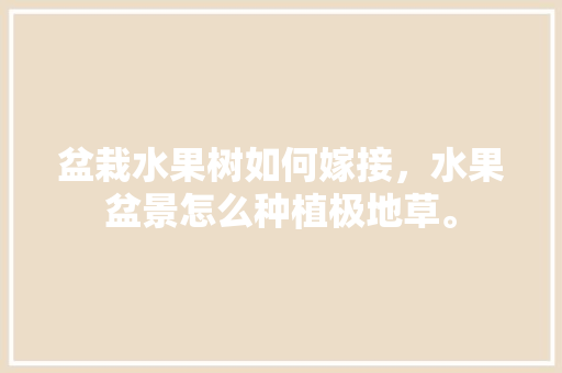 盆栽水果树如何嫁接，水果盆景怎么种植极地草。 家禽养殖