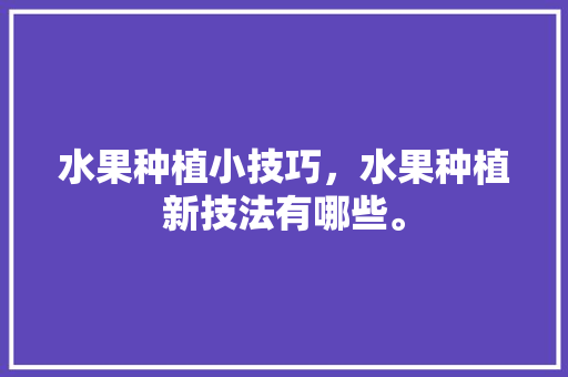 水果种植小技巧，水果种植新技法有哪些。 家禽养殖