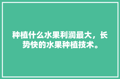 种植什么水果利润最大，长势快的水果种植技术。 畜牧养殖