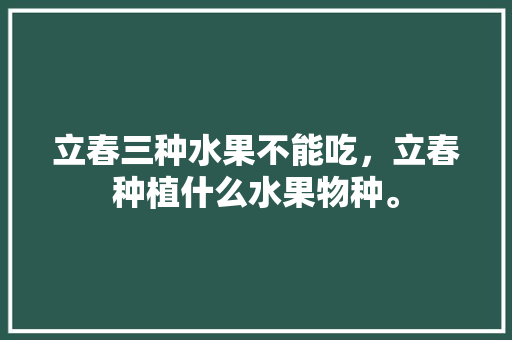 立春三种水果不能吃，立春种植什么水果物种。 畜牧养殖