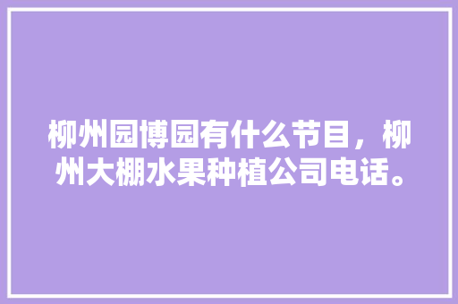 柳州园博园有什么节目，柳州大棚水果种植公司电话。 蔬菜种植