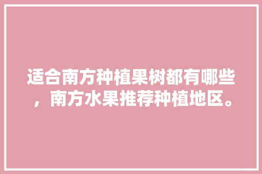 适合南方种植果树都有哪些，南方水果推荐种植地区。 蔬菜种植