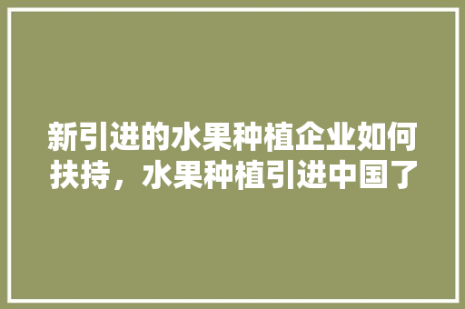 新引进的水果种植企业如何扶持，水果种植引进中国了吗。 畜牧养殖