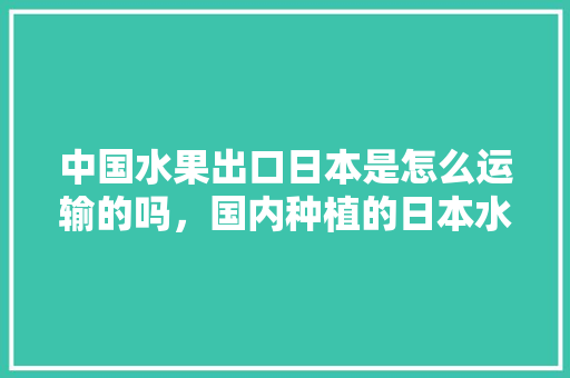 中国水果出口日本是怎么运输的吗，国内种植的日本水果有哪些。 畜牧养殖