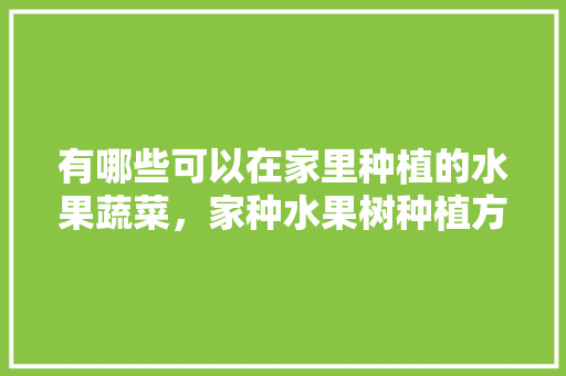 有哪些可以在家里种植的水果蔬菜，家种水果树种植方法。 家禽养殖