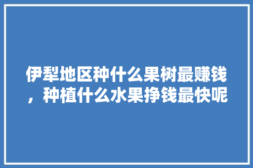 伊犁地区种什么果树最赚钱，种植什么水果挣钱最快呢。 畜牧养殖