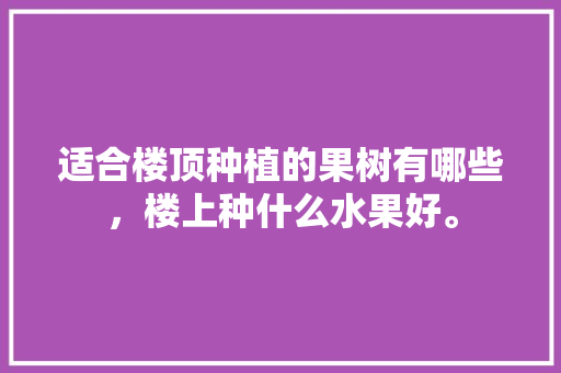 适合楼顶种植的果树有哪些，楼上种什么水果好。 家禽养殖