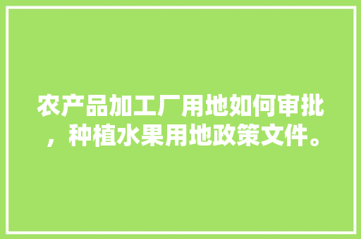 农产品加工厂用地如何审批，种植水果用地政策文件。 家禽养殖