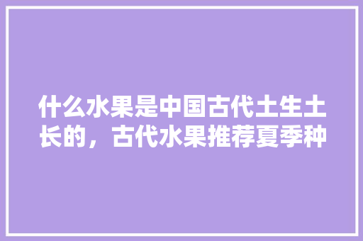 什么水果是中国古代土生土长的，古代水果推荐夏季种植吗。 畜牧养殖