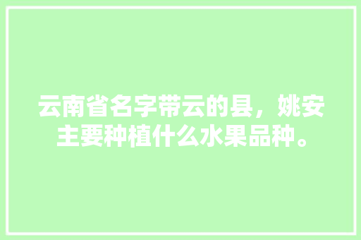 云南省名字带云的县，姚安主要种植什么水果品种。 云南省名字带云的县，姚安主要种植什么水果品种。 水果种植