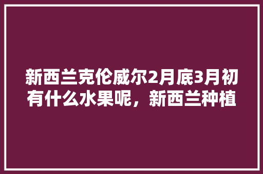 新西兰克伦威尔2月底3月初有什么水果呢，新西兰种植水果优势有哪些。 家禽养殖