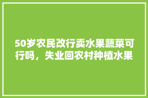 50岁农民改行卖水果蔬菜可行吗，失业回农村种植水果可以吗。 水果种植