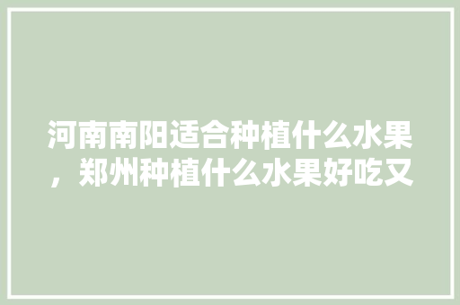 河南南阳适合种植什么水果，郑州种植什么水果好吃又便宜。 家禽养殖