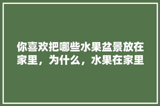 你喜欢把哪些水果盆景放在家里，为什么，水果在家里种植好不好呢。 你喜欢把哪些水果盆景放在家里，为什么，水果在家里种植好不好呢。 家禽养殖