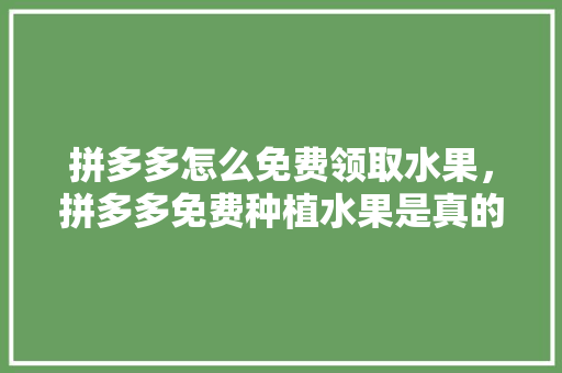 拼多多怎么免费领取水果，拼多多免费种植水果是真的吗。 土壤施肥