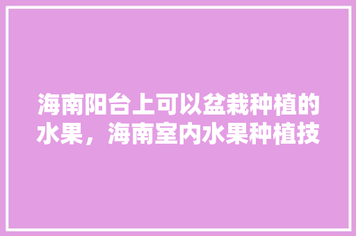 海南阳台上可以盆栽种植的水果，海南室内水果种植技术与管理。 家禽养殖