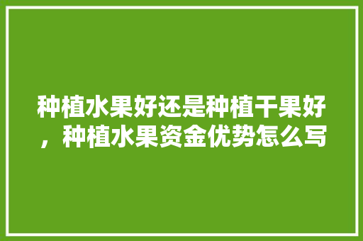 种植水果好还是种植干果好，种植水果资金优势怎么写。 水果种植