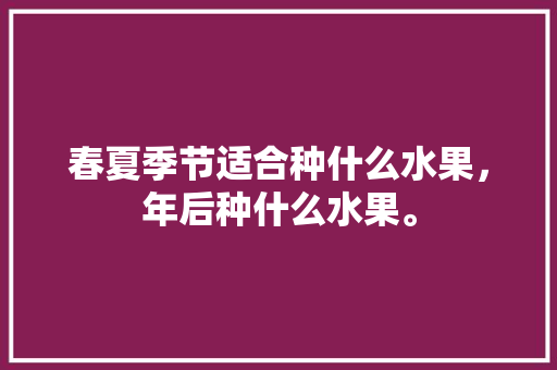 春夏季节适合种什么水果，年后种什么水果。 水果种植