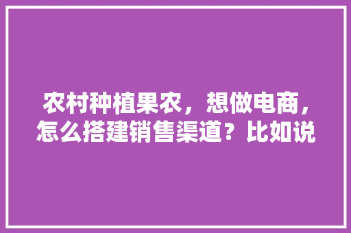 农村种植果农，想做电商，怎么搭建销售渠道？比如说平台什么之类的，水果种植市场销售渠道有哪些。 家禽养殖