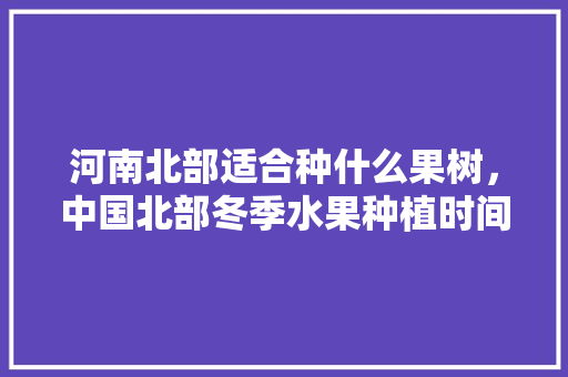 河南北部适合种什么果树，中国北部冬季水果种植时间。 畜牧养殖