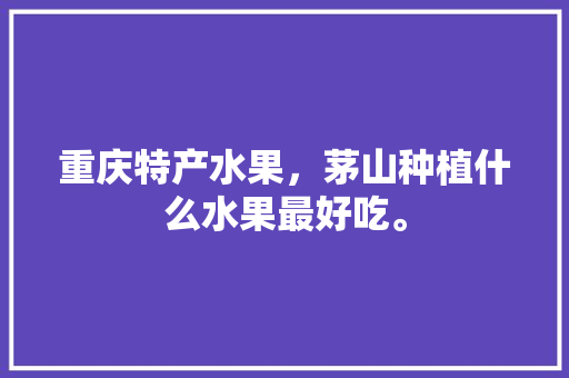 重庆特产水果，茅山种植什么水果最好吃。 重庆特产水果，茅山种植什么水果最好吃。 家禽养殖