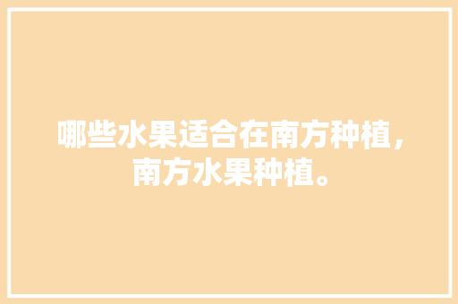 哪些水果适合在南方种植，南方水果种植。 水果种植