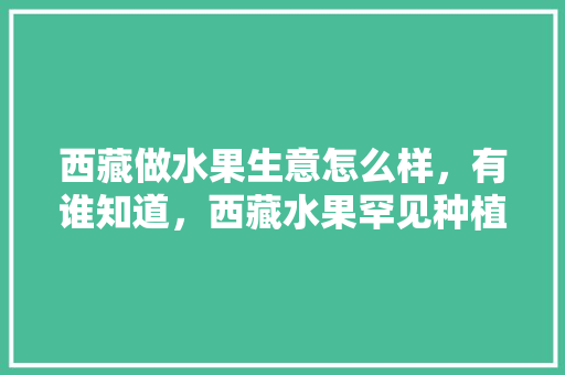 西藏做水果生意怎么样，有谁知道，西藏水果罕见种植时间表。 水果种植