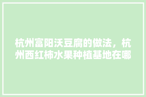 杭州富阳沃豆腐的做法，杭州西红柿水果种植基地在哪里。 杭州富阳沃豆腐的做法，杭州西红柿水果种植基地在哪里。 蔬菜种植