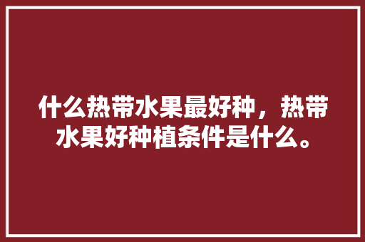 什么热带水果最好种，热带水果好种植条件是什么。 畜牧养殖