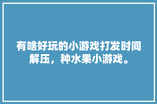 有啥好玩的小游戏打发时间解压，种水果小游戏。 土壤施肥