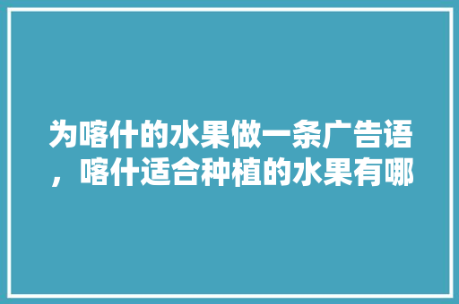 为喀什的水果做一条广告语，喀什适合种植的水果有哪些。 蔬菜种植