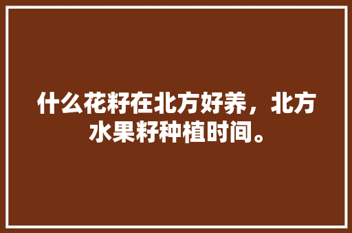 什么花籽在北方好养，北方水果籽种植时间。 畜牧养殖