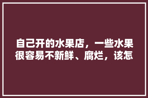 自己开的水果店，一些水果很容易不新鲜、腐烂，该怎么改善，种植水果烂地里怎么办。 畜牧养殖