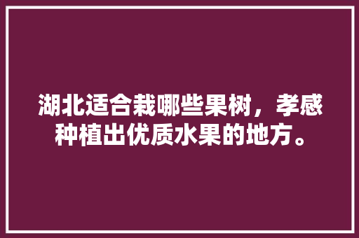 湖北适合栽哪些果树，孝感种植出优质水果的地方。 湖北适合栽哪些果树，孝感种植出优质水果的地方。 土壤施肥