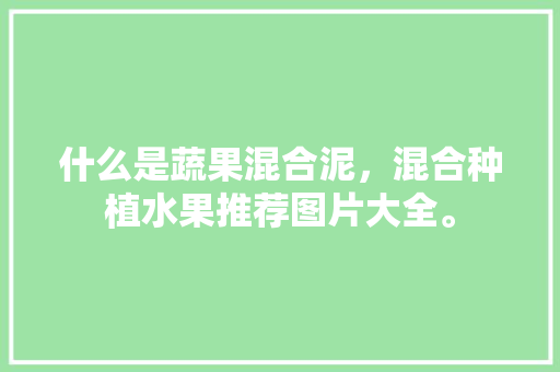 什么是蔬果混合泥，混合种植水果推荐图片大全。 家禽养殖