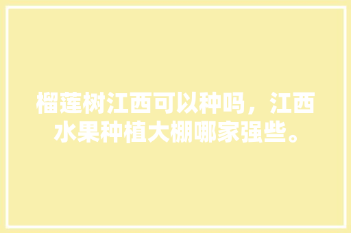 榴莲树江西可以种吗，江西水果种植大棚哪家强些。 土壤施肥