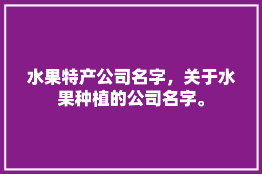 水果特产公司名字，关于水果种植的公司名字。 家禽养殖