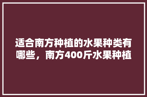 适合南方种植的水果种类有哪些，南方400斤水果种植基地。 土壤施肥