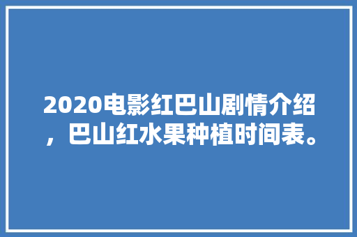 2020电影红巴山剧情介绍，巴山红水果种植时间表。 土壤施肥