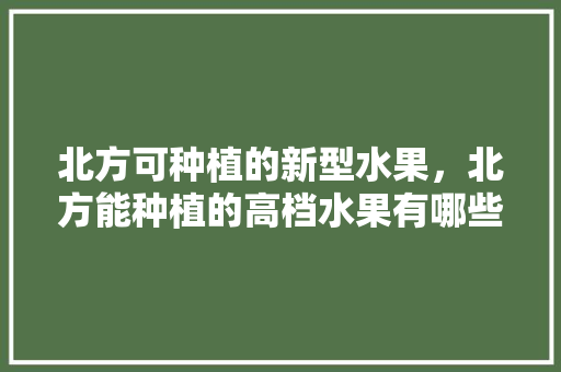 北方可种植的新型水果，北方能种植的高档水果有哪些。 水果种植