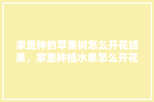 家里种的苹果树怎么开花结果，家里种植水果怎么开花呢。 家里种的苹果树怎么开花结果，家里种植水果怎么开花呢。 家禽养殖