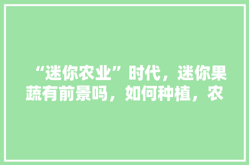 “迷你农业”时代，迷你果蔬有前景吗，如何种植，农林水果种植方法有哪些。 土壤施肥