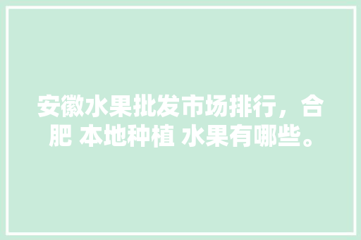 安徽水果批发市场排行，合肥 本地种植 水果有哪些。 安徽水果批发市场排行，合肥 本地种植 水果有哪些。 水果种植