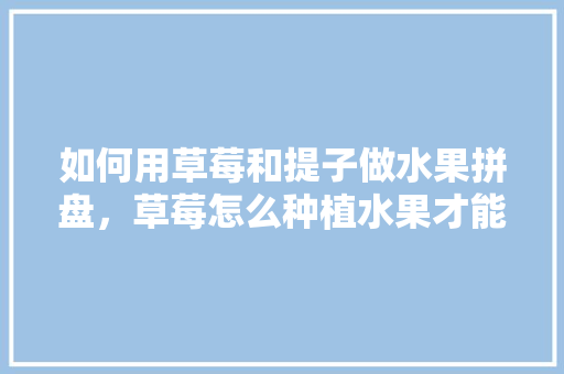 如何用草莓和提子做水果拼盘，草莓怎么种植水果才能结果。 家禽养殖