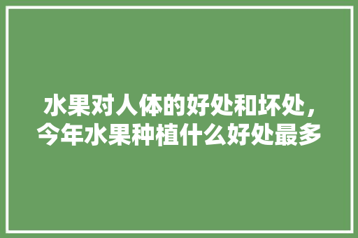 水果对人体的好处和坏处，今年水果种植什么好处最多。 畜牧养殖