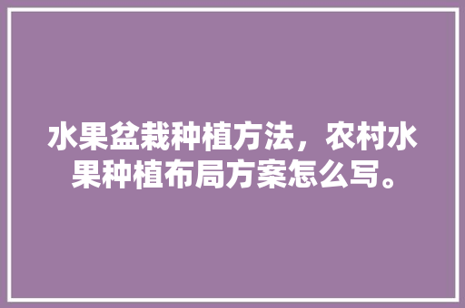 水果盆栽种植方法，农村水果种植布局方案怎么写。 蔬菜种植