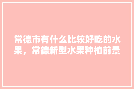 常德市有什么比较好吃的水果，常德新型水果种植前景如何。 常德市有什么比较好吃的水果，常德新型水果种植前景如何。 畜牧养殖